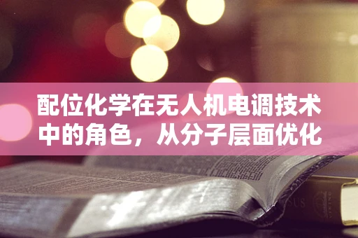 配位化学在无人机电调技术中的角色，从分子层面优化性能
