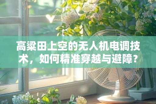 高粱田上空的无人机电调技术，如何精准穿越与避障？