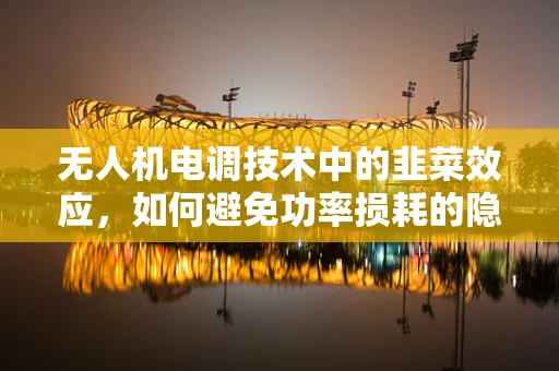 无人机电调技术中的韭菜效应，如何避免功率损耗的隐形杀手？