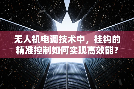 无人机电调技术中，挂钩的精准控制如何实现高效能？