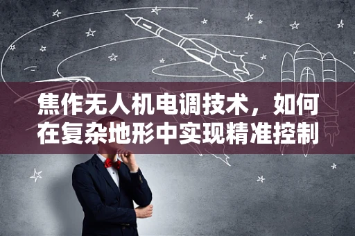 焦作无人机电调技术，如何在复杂地形中实现精准控制？