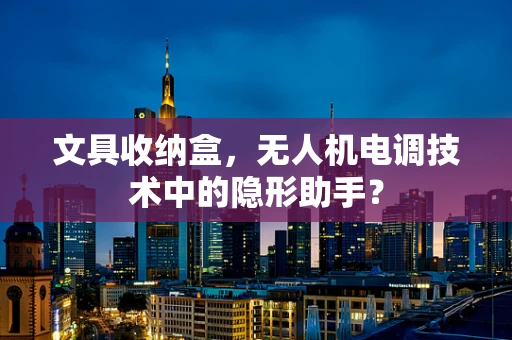 文具收纳盒，无人机电调技术中的隐形助手？