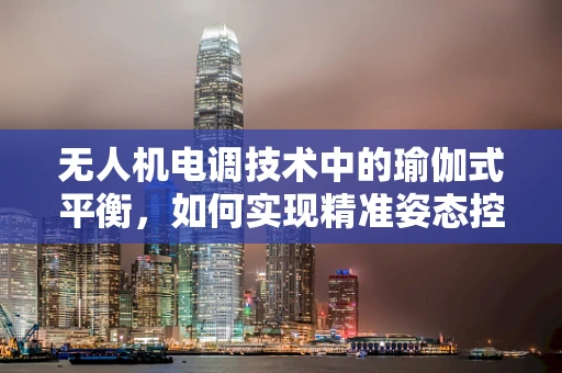 无人机电调技术中的瑜伽式平衡，如何实现精准姿态控制？