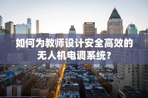 如何为教师设计安全高效的无人机电调系统？