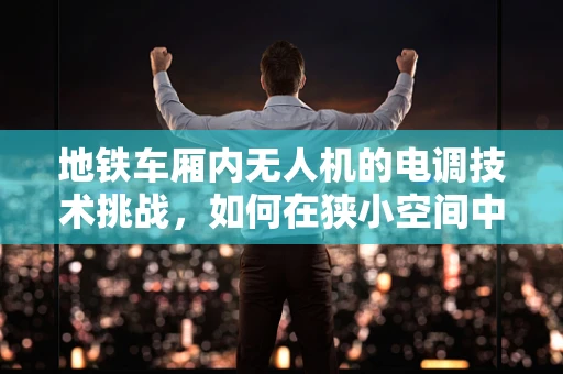 地铁车厢内无人机的电调技术挑战，如何在狭小空间中实现精准控制？