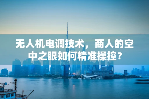 无人机电调技术，商人的空中之眼如何精准操控？
