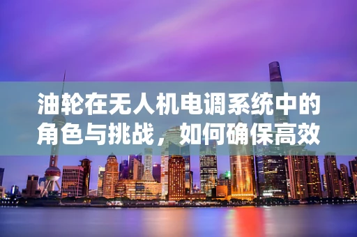 油轮在无人机电调系统中的角色与挑战，如何确保高效与安全？