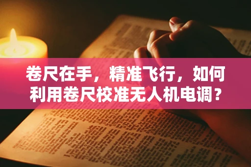卷尺在手，精准飞行，如何利用卷尺校准无人机电调？