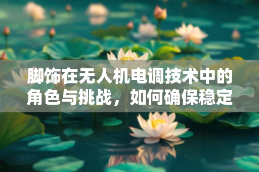 脚饰在无人机电调技术中的角色与挑战，如何确保稳定与效能的平衡？