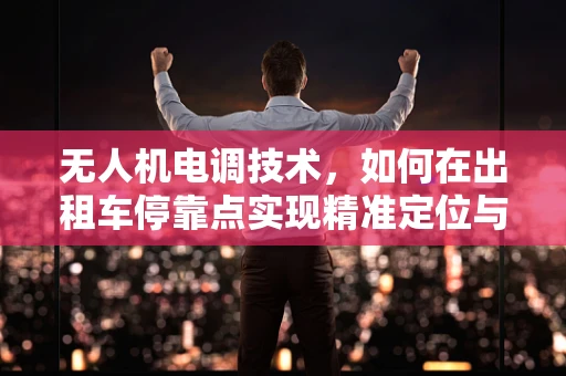 无人机电调技术，如何在出租车停靠点实现精准定位与安全降落？