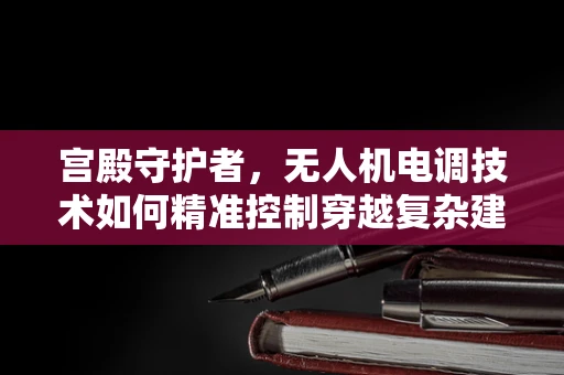 宫殿守护者，无人机电调技术如何精准控制穿越复杂建筑结构？