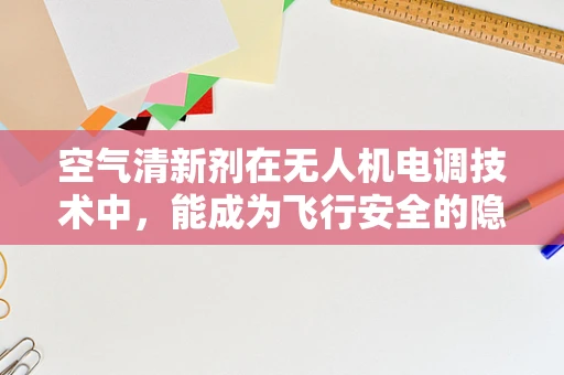 空气清新剂在无人机电调技术中，能成为飞行安全的隐形守护者吗？