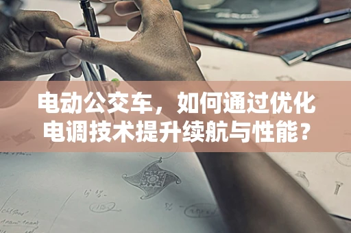 电动公交车，如何通过优化电调技术提升续航与性能？