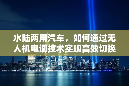 水陆两用汽车，如何通过无人机电调技术实现高效切换？