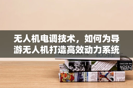 无人机电调技术，如何为导游无人机打造高效动力系统？