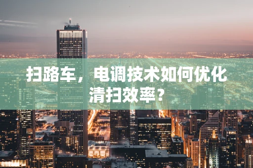 扫路车，电调技术如何优化清扫效率？