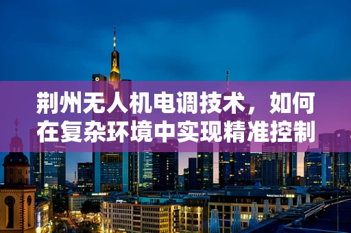 荆州无人机电调技术，如何在复杂环境中实现精准控制？