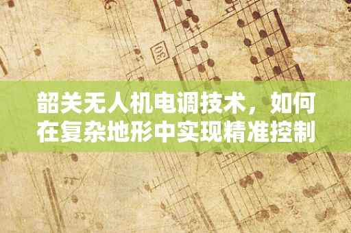 韶关无人机电调技术，如何在复杂地形中实现精准控制？