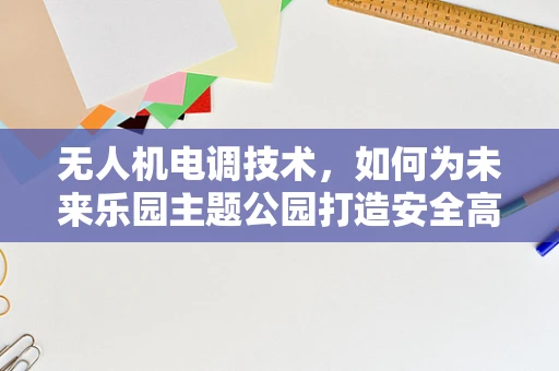 无人机电调技术，如何为未来乐园主题公园打造安全高效的空中巡逻？