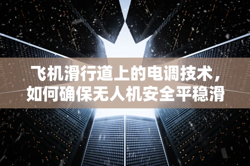 飞机滑行道上的电调技术，如何确保无人机安全平稳滑行？