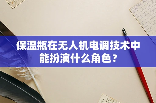 保温瓶在无人机电调技术中能扮演什么角色？