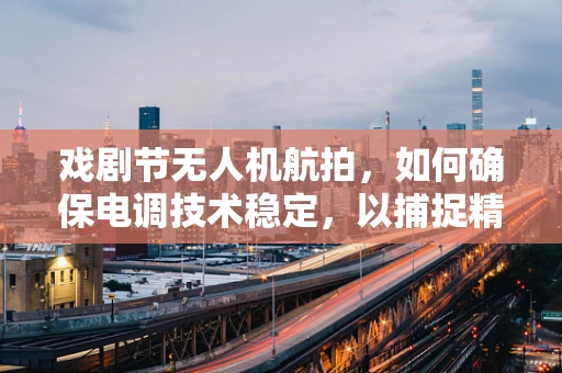戏剧节无人机航拍，如何确保电调技术稳定，以捕捉精彩瞬间？