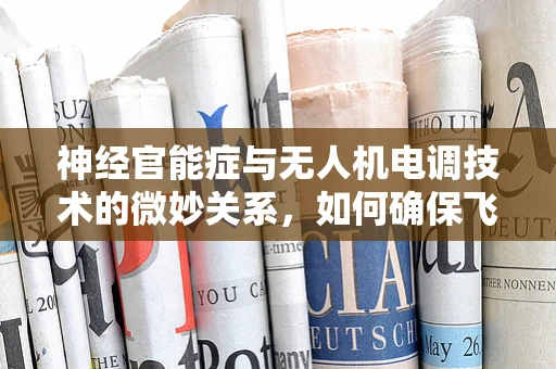 神经官能症与无人机电调技术的微妙关系，如何确保飞行安全不受心理因素影响？