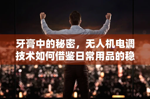牙膏中的秘密，无人机电调技术如何借鉴日常用品的稳定性？