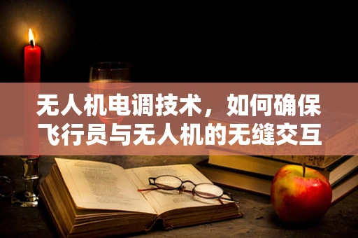 无人机电调技术，如何确保飞行员与无人机的无缝交互？