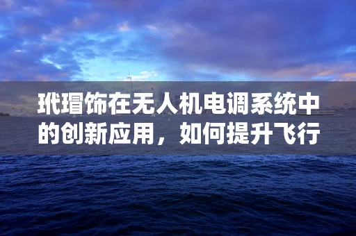 玳瑁饰在无人机电调系统中的创新应用，如何提升飞行稳定性和耐久性？