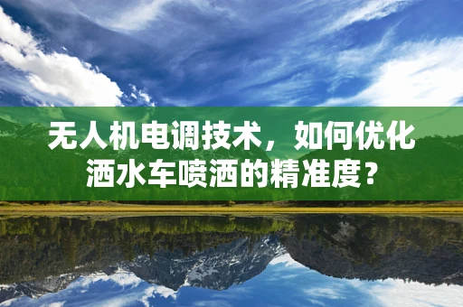 无人机电调技术，如何优化洒水车喷洒的精准度？