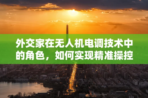 外交家在无人机电调技术中的角色，如何实现精准操控与智能决策？