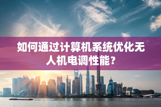 如何通过计算机系统优化无人机电调性能？