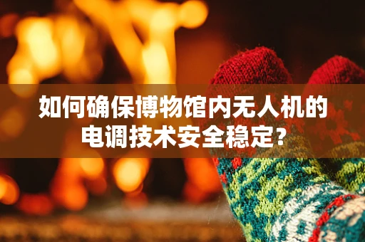 如何确保博物馆内无人机的电调技术安全稳定？