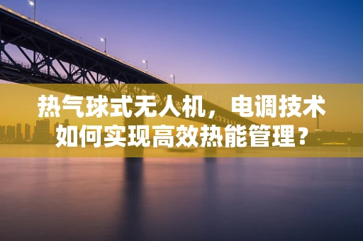 热气球式无人机，电调技术如何实现高效热能管理？