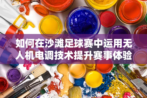 如何在沙滩足球赛中运用无人机电调技术提升赛事体验？