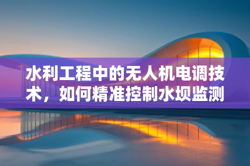 水利工程中的无人机电调技术，如何精准控制水坝监测？