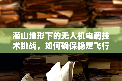 潜山地形下的无人机电调技术挑战，如何确保稳定飞行？