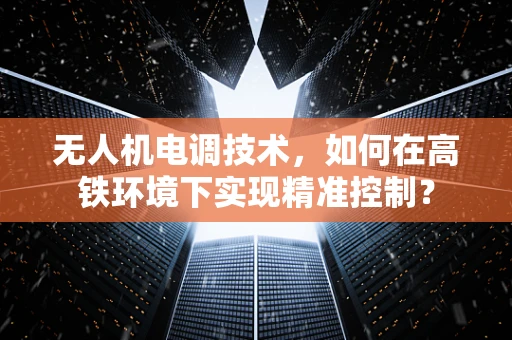 无人机电调技术，如何在高铁环境下实现精准控制？