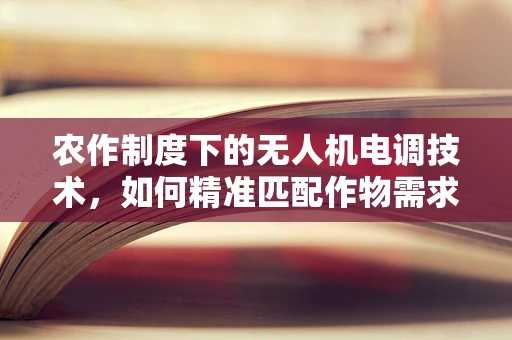 农作制度下的无人机电调技术，如何精准匹配作物需求？