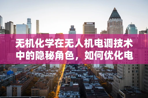 无机化学在无人机电调技术中的隐秘角色，如何优化电池性能？