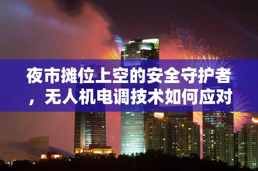 夜市摊位上空的安全守护者，无人机电调技术如何应对复杂环境挑战？