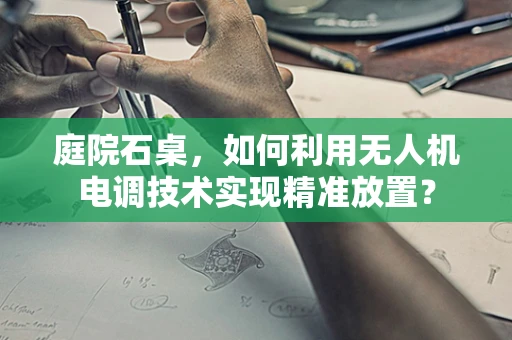 庭院石桌，如何利用无人机电调技术实现精准放置？
