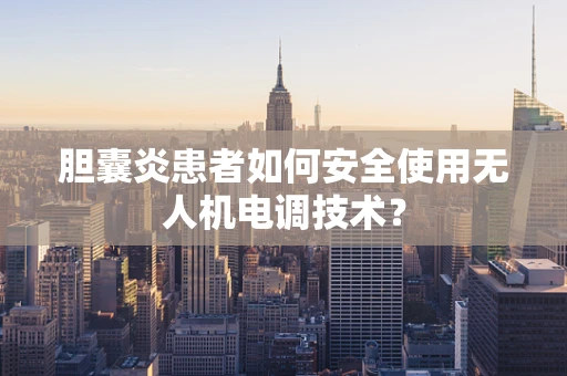胆囊炎患者如何安全使用无人机电调技术？