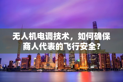 无人机电调技术，如何确保商人代表的飞行安全？