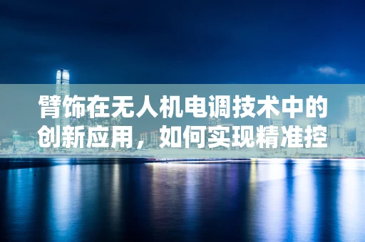 臂饰在无人机电调技术中的创新应用，如何实现精准控制与增强稳定性？