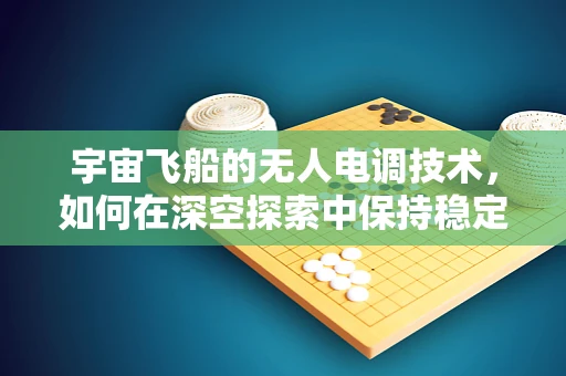 宇宙飞船的无人电调技术，如何在深空探索中保持稳定？