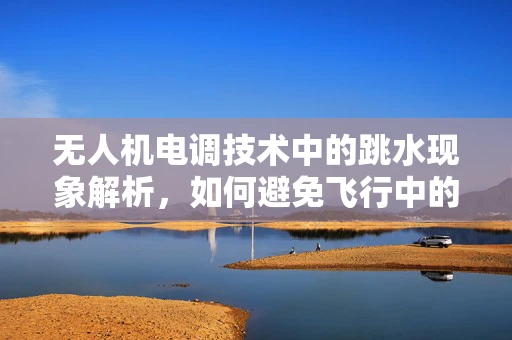 无人机电调技术中的跳水现象解析，如何避免飞行中的意外降速？