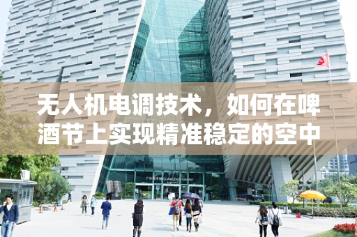 无人机电调技术，如何在啤酒节上实现精准稳定的空中摄影？