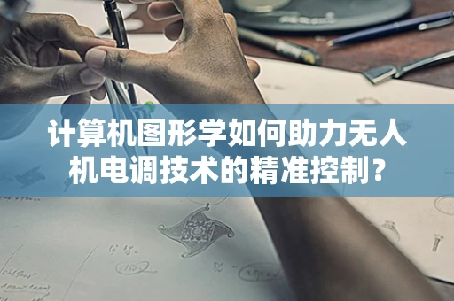 计算机图形学如何助力无人机电调技术的精准控制？